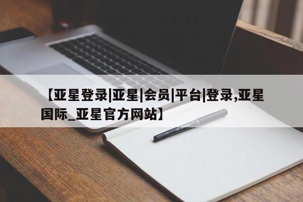 亚星会员注册【亚星登录|亚星|会员|平台|登录,亚星国际_亚星官方网站】