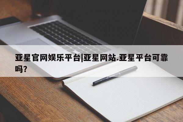 亚星会员注册亚星官网娱乐平台|亚星网站.亚星平台可靠吗？