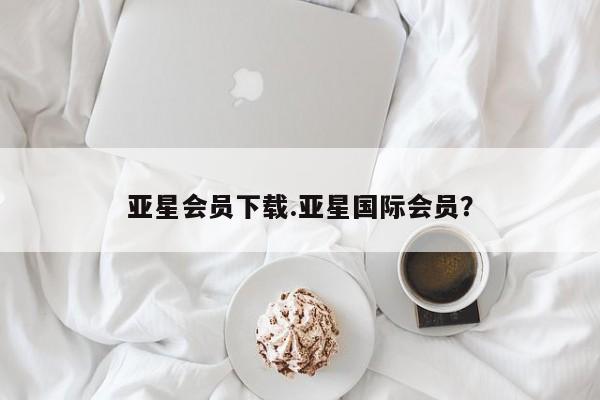 亚星会员注册亚星会员下载.亚星国际会员？