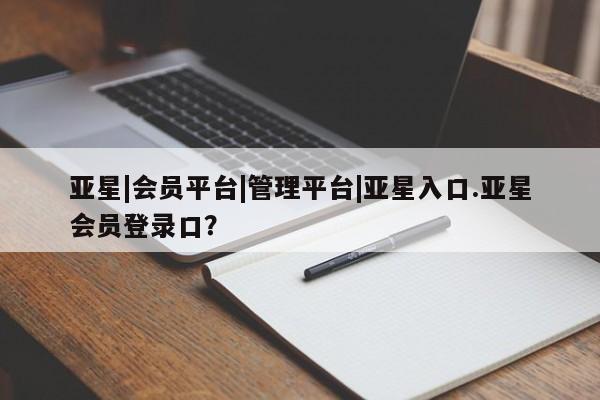 亚星会员注册亚星|会员平台|管理平台|亚星入口.亚星会员登录口？