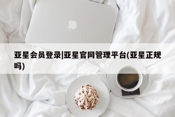 亚星会员注册亚星会员登录|亚星官网管理平台(亚星正规吗)