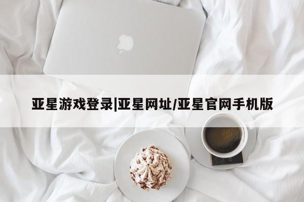 亚星会员注册亚星游戏登录|亚星网址/亚星官网手机版
