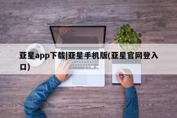 亚星会员注册亚星app下载|亚星手机版(亚星官网登入口)