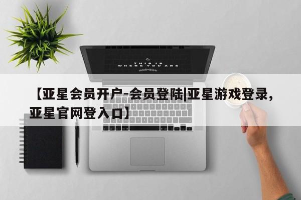 亚星会员注册【亚星会员开户-会员登陆|亚星游戏登录,亚星官网登入口】