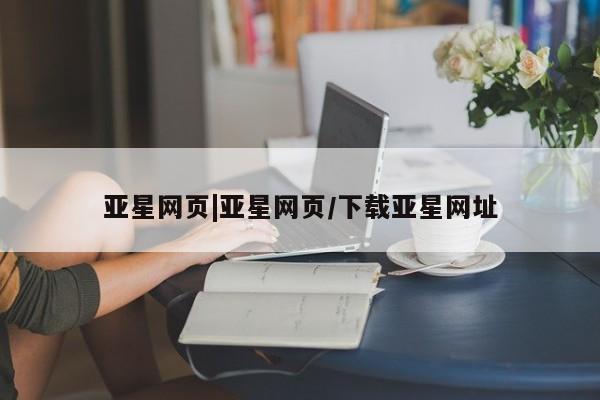 亚星会员注册亚星网页|亚星网页/下载亚星网址