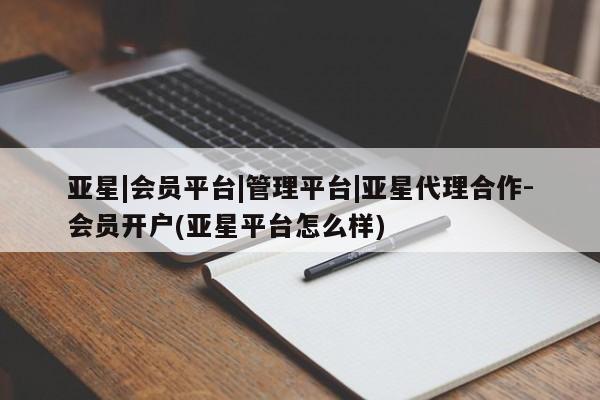 亚星会员注册亚星|会员平台|管理平台|亚星代理合作-会员开户(亚星平台怎么样)