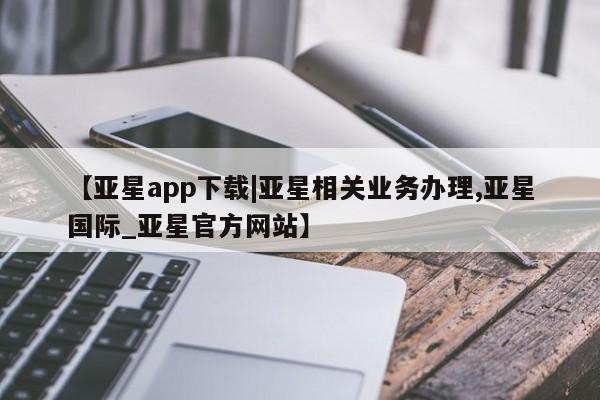 亚星会员注册【亚星app下载|亚星相关业务办理,亚星国际_亚星官方网站】