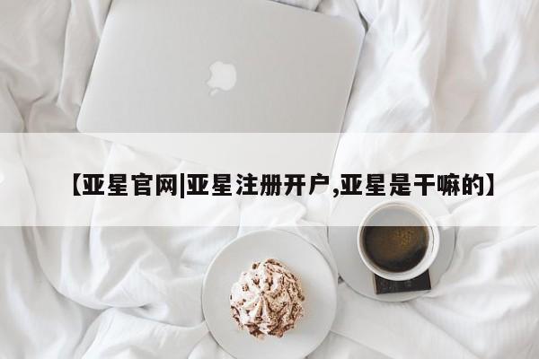 亚星会员注册【亚星官网|亚星注册开户,亚星是干嘛的】