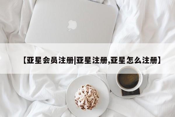 亚星会员注册【亚星会员注册|亚星注册,亚星怎么注册】