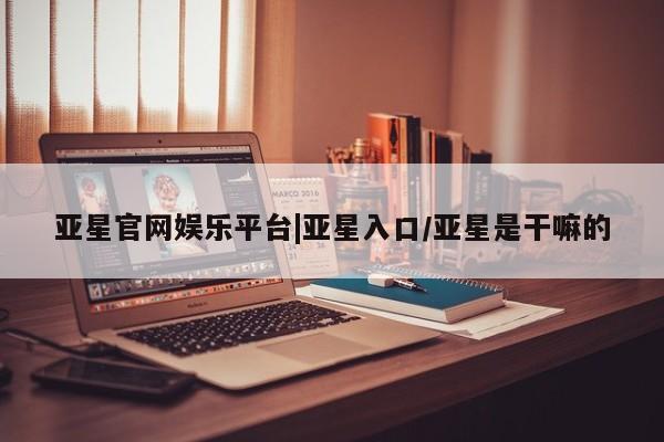 亚星会员注册亚星官网娱乐平台|亚星入口/亚星是干嘛的