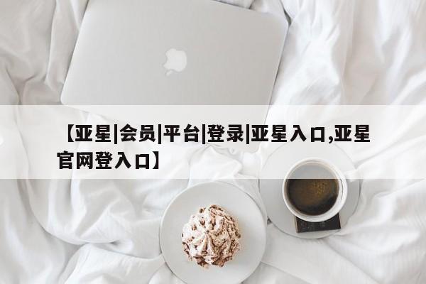 亚星会员注册【亚星|会员|平台|登录|亚星入口,亚星官网登入口】