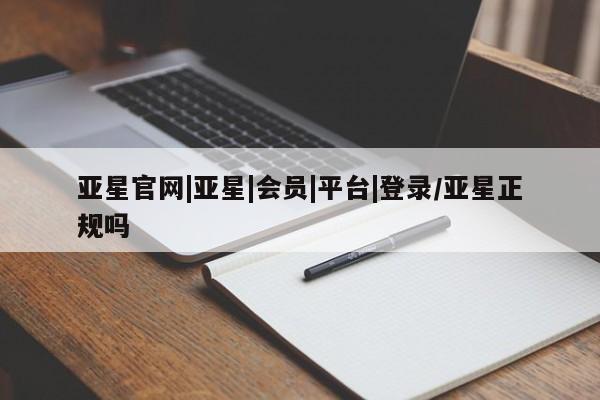 亚星会员注册亚星官网|亚星|会员|平台|登录/亚星正规吗