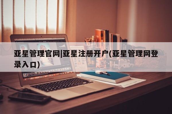 亚星会员注册亚星管理官网|亚星注册开户(亚星管理网登录入口)
