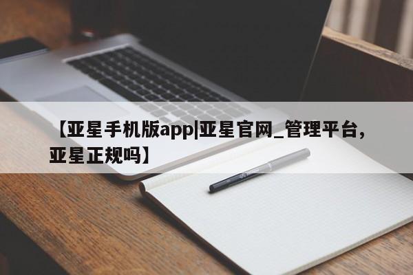 亚星会员注册【亚星手机版app|亚星官网_管理平台,亚星正规吗】