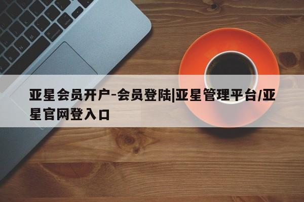 亚星会员注册亚星会员开户-会员登陆|亚星管理平台/亚星官网登入口