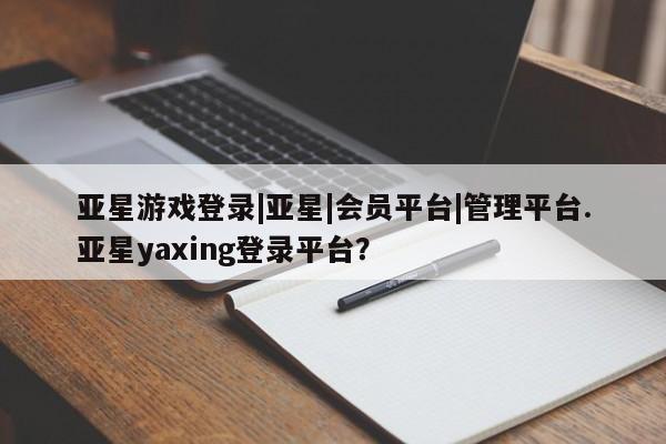 亚星会员注册亚星游戏登录|亚星|会员平台|管理平台.亚星yaxing登录平台？
