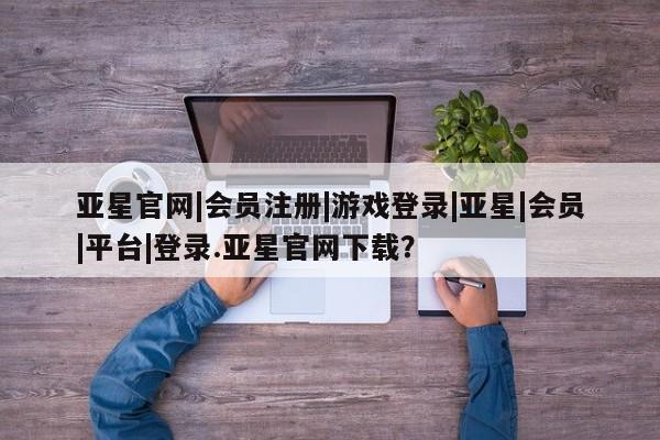 亚星会员注册亚星官网|会员注册|游戏登录|亚星|会员|平台|登录.亚星官网下载？
