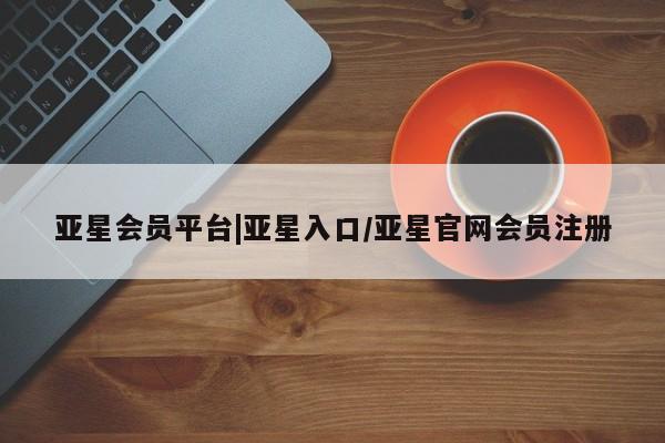 亚星会员注册亚星会员平台|亚星入口/亚星官网会员注册