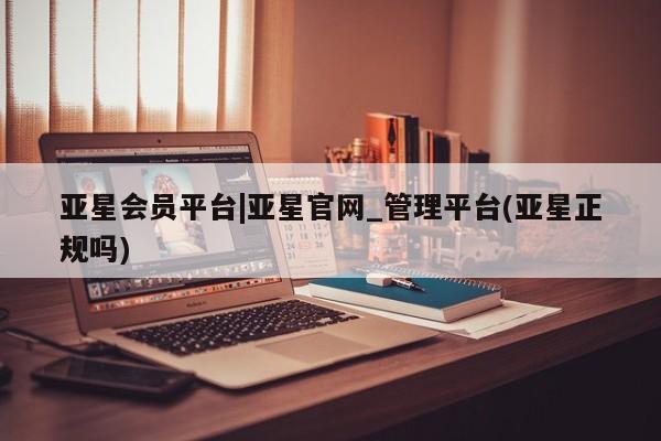 亚星会员注册亚星会员平台|亚星官网_管理平台(亚星正规吗)