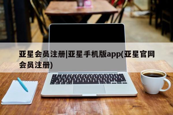 亚星会员注册|亚星手机版app(亚星官网会员注册)
