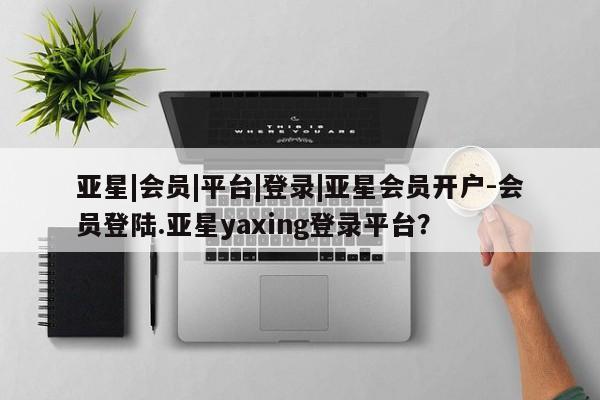 亚星会员注册亚星|会员|平台|登录|亚星会员开户-会员登陆.亚星yaxing登录平台？