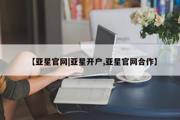 亚星会员注册【亚星官网|亚星开户,亚星官网合作】