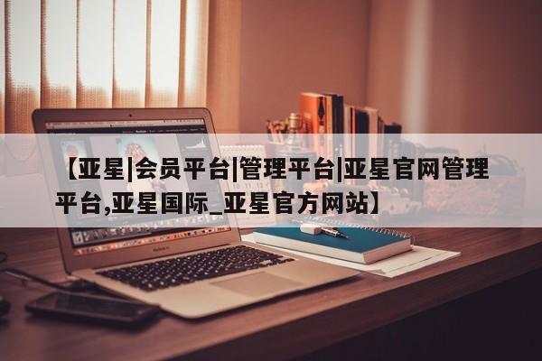 亚星会员注册【亚星|会员平台|管理平台|亚星官网管理平台,亚星国际_亚星官方网站】