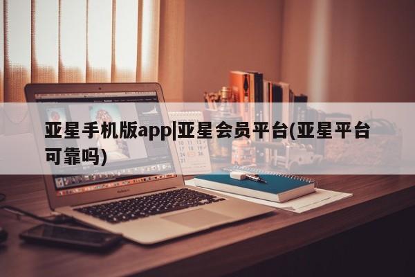 亚星会员注册亚星手机版app|亚星会员平台(亚星平台可靠吗)