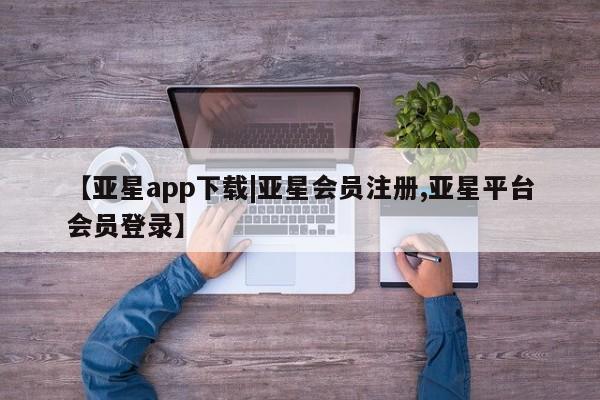 亚星会员注册【亚星app下载|亚星会员注册,亚星平台会员登录】