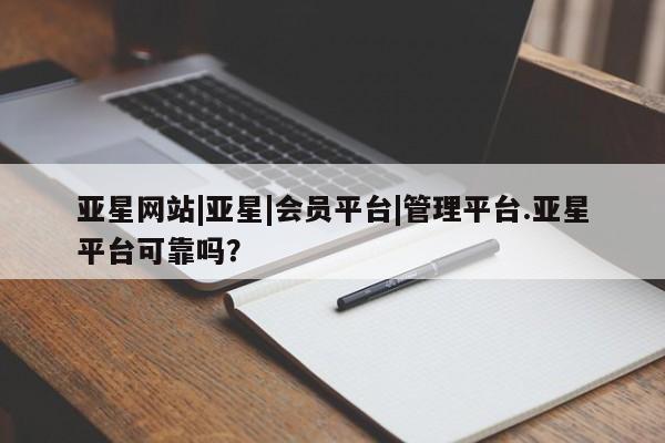 亚星会员注册亚星网站|亚星|会员平台|管理平台.亚星平台可靠吗？