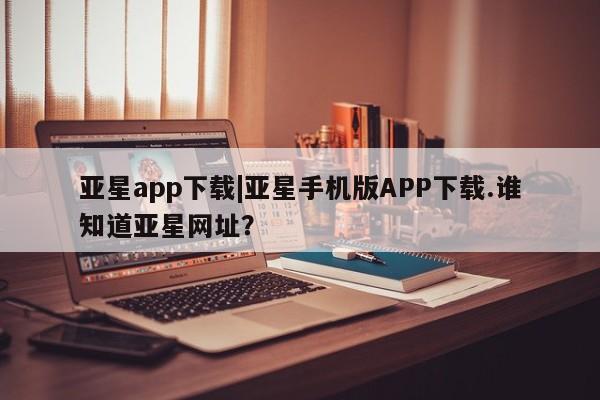 亚星会员注册亚星app下载|亚星手机版APP下载.谁知道亚星网址？