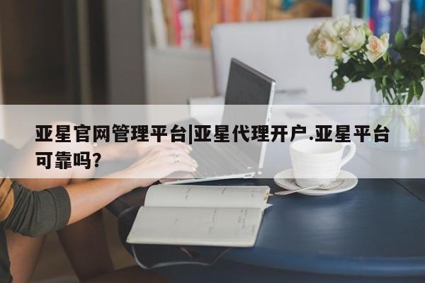 亚星会员注册亚星官网管理平台|亚星代理开户.亚星平台可靠吗？