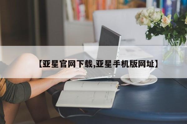 亚星会员注册【亚星官网下载,亚星手机版网址】