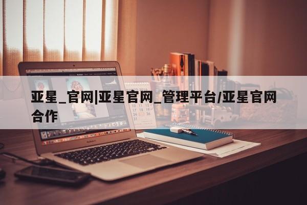 亚星会员注册亚星_官网|亚星官网_管理平台/亚星官网合作