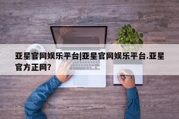 亚星会员注册亚星官网娱乐平台|亚星官网娱乐平台.亚星官方正网？