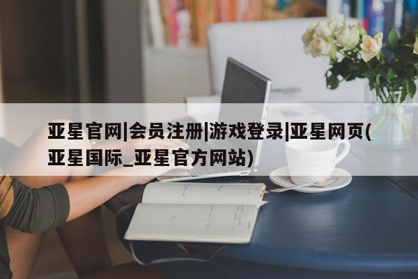 亚星会员注册亚星官网|会员注册|游戏登录|亚星网页(亚星国际_亚星官方网站)