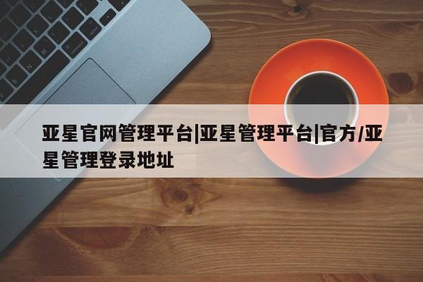 亚星会员注册亚星官网管理平台|亚星管理平台|官方/亚星管理登录地址