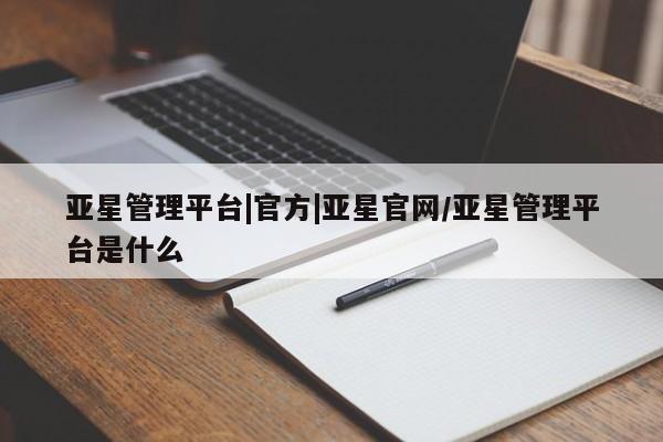 亚星会员注册亚星管理平台|官方|亚星官网/亚星管理平台是什么