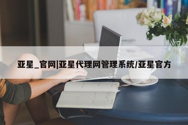 亚星会员注册亚星_官网|亚星代理网管理系统/亚星官方