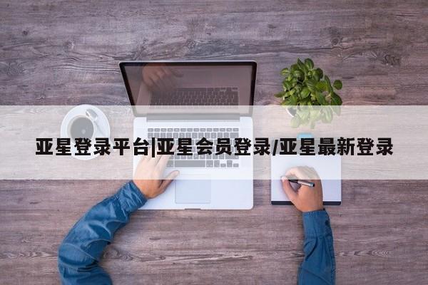 亚星会员注册亚星登录平台|亚星会员登录/亚星最新登录