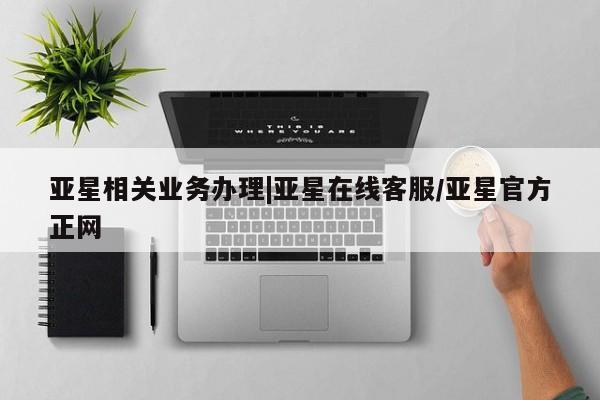 亚星会员注册亚星相关业务办理|亚星在线客服/亚星官方正网