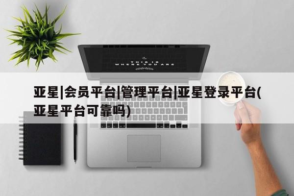亚星会员注册亚星|会员平台|管理平台|亚星登录平台(亚星平台可靠吗)