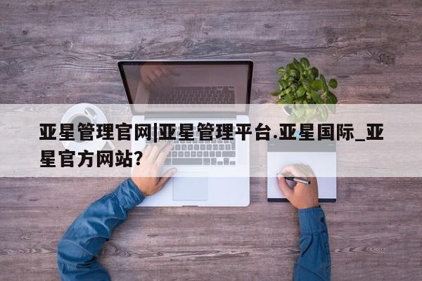 亚星会员注册亚星管理官网|亚星管理平台.亚星国际_亚星官方网站？