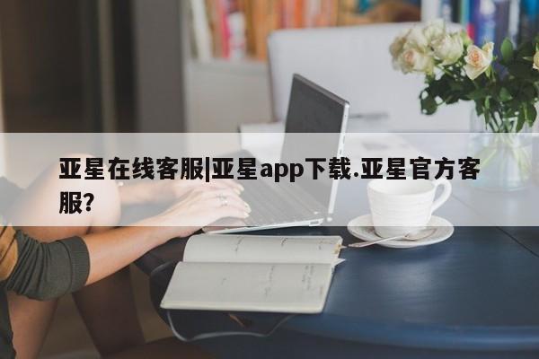亚星会员注册亚星在线客服|亚星app下载.亚星官方客服？