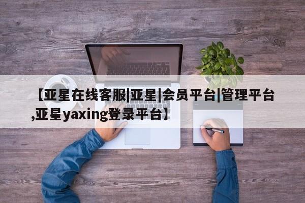 亚星会员注册【亚星在线客服|亚星|会员平台|管理平台,亚星yaxing登录平台】