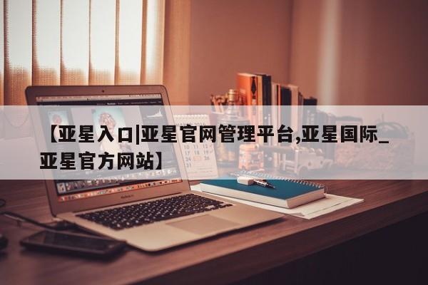亚星会员注册【亚星入口|亚星官网管理平台,亚星国际_亚星官方网站】