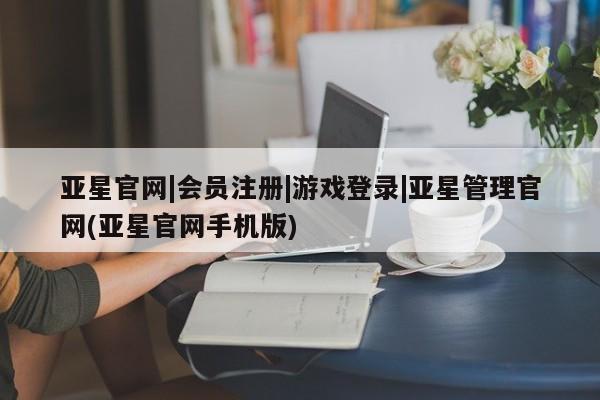 亚星会员注册亚星官网|会员注册|游戏登录|亚星管理官网(亚星官网手机版)