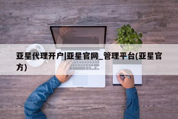 亚星会员注册亚星代理开户|亚星官网_管理平台(亚星官方)