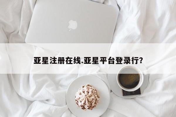 亚星会员注册亚星注册在线.亚星平台登录行？