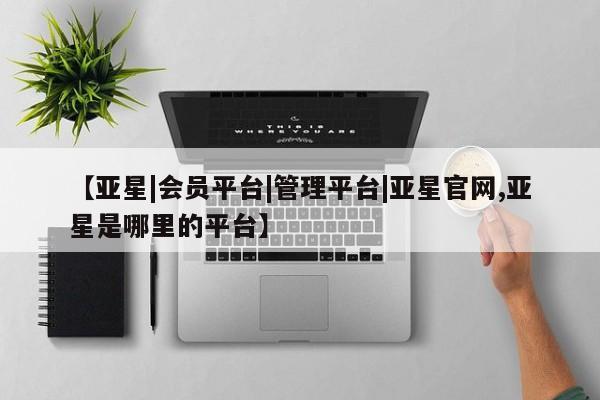 亚星会员注册【亚星|会员平台|管理平台|亚星官网,亚星是哪里的平台】